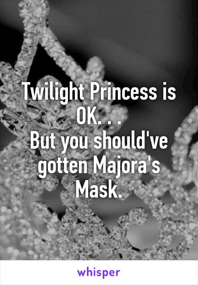 Twilight Princess is OK. . .
But you should've gotten Majora's Mask.
