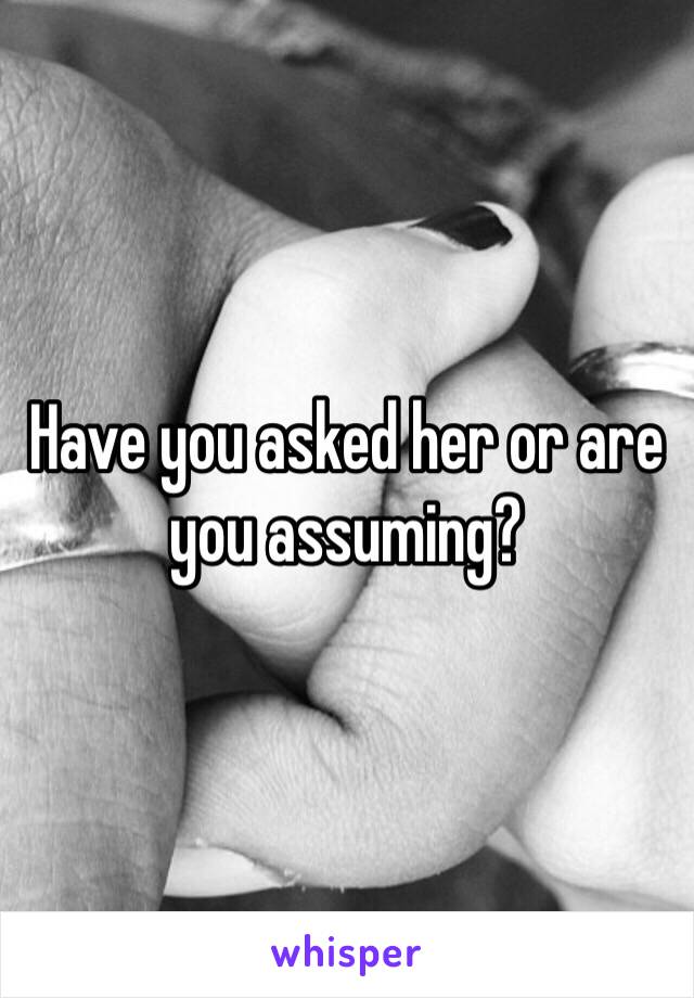 Have you asked her or are you assuming?