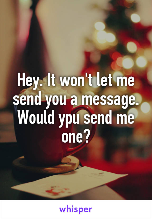 Hey. It won't let me send you a message. Would ypu send me one?
