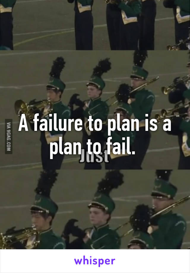 A failure to plan is a plan to fail. 