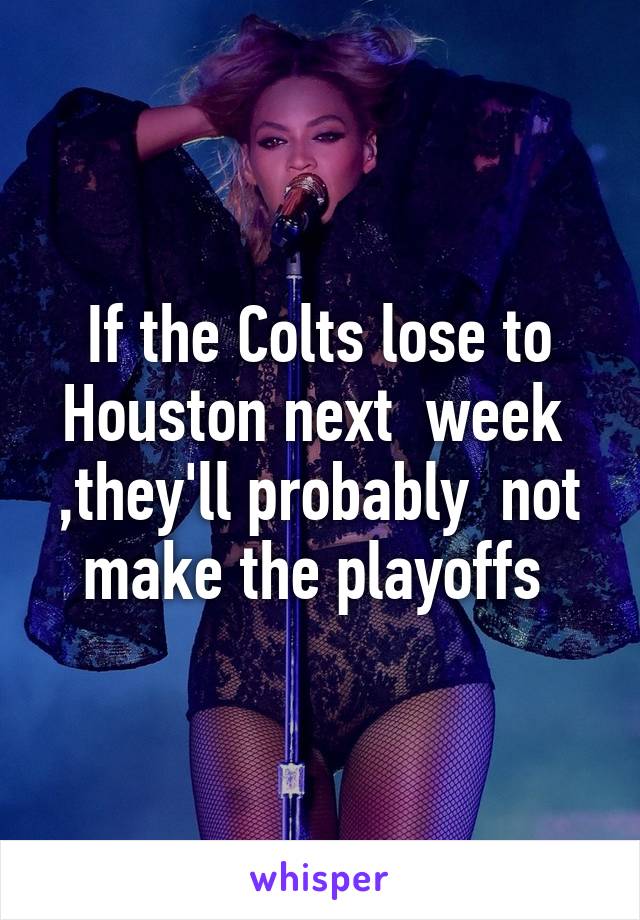If the Colts lose to Houston next  week  ,they'll probably  not make the playoffs 
