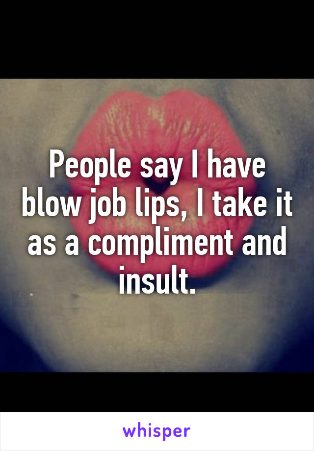 People say I have blow job lips, I take it as a compliment and insult.