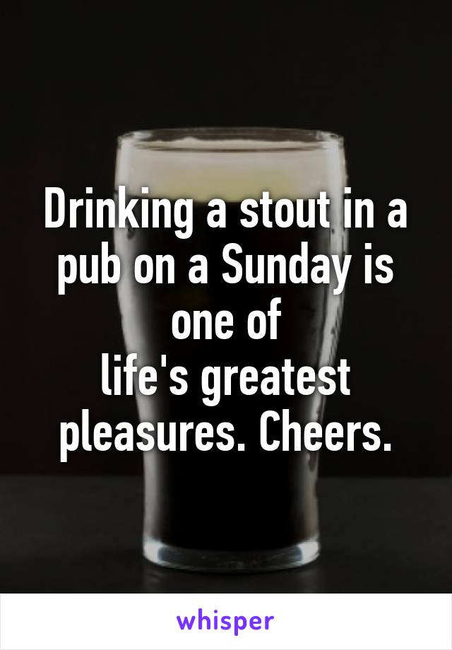 Drinking a stout in a pub on a Sunday is one of
life's greatest pleasures. Cheers.