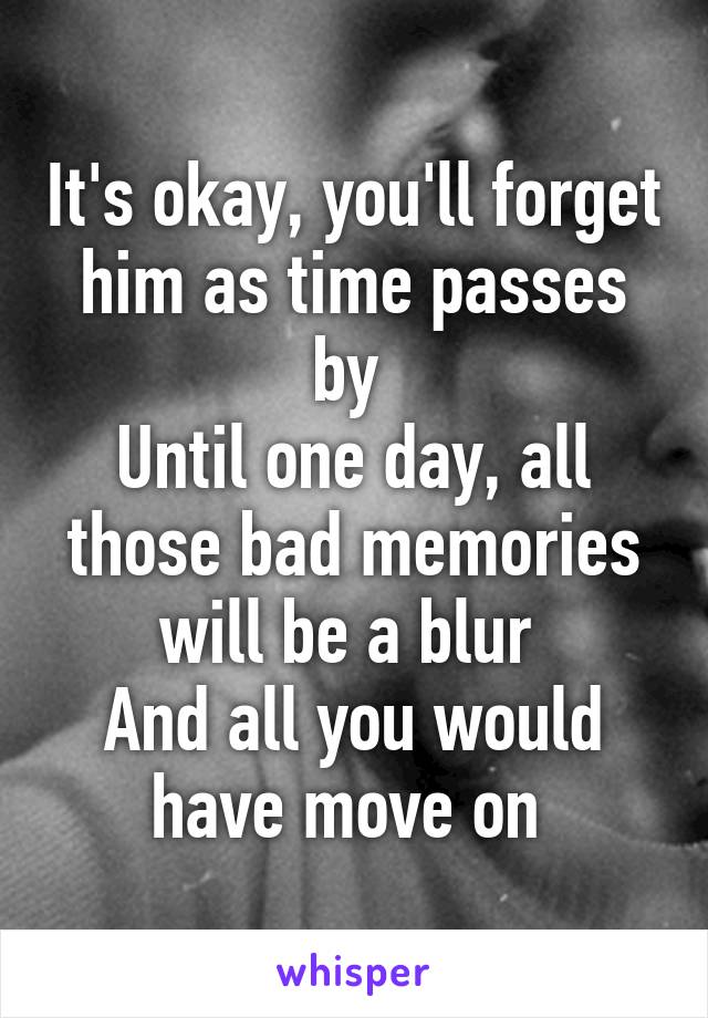 It's okay, you'll forget him as time passes by 
Until one day, all those bad memories will be a blur 
And all you would have move on 