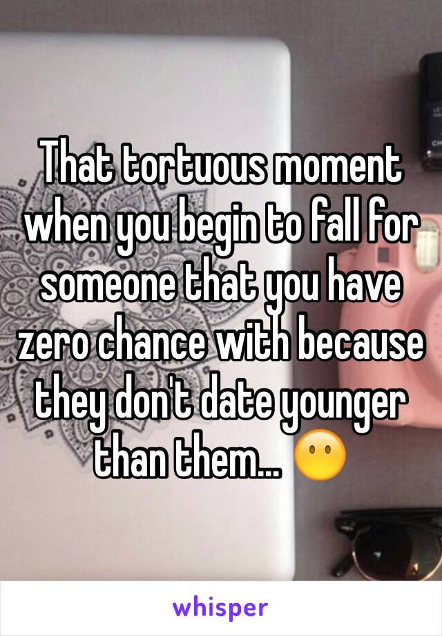 That tortuous moment when you begin to fall for someone that you have zero chance with because they don't date younger than them... 😶