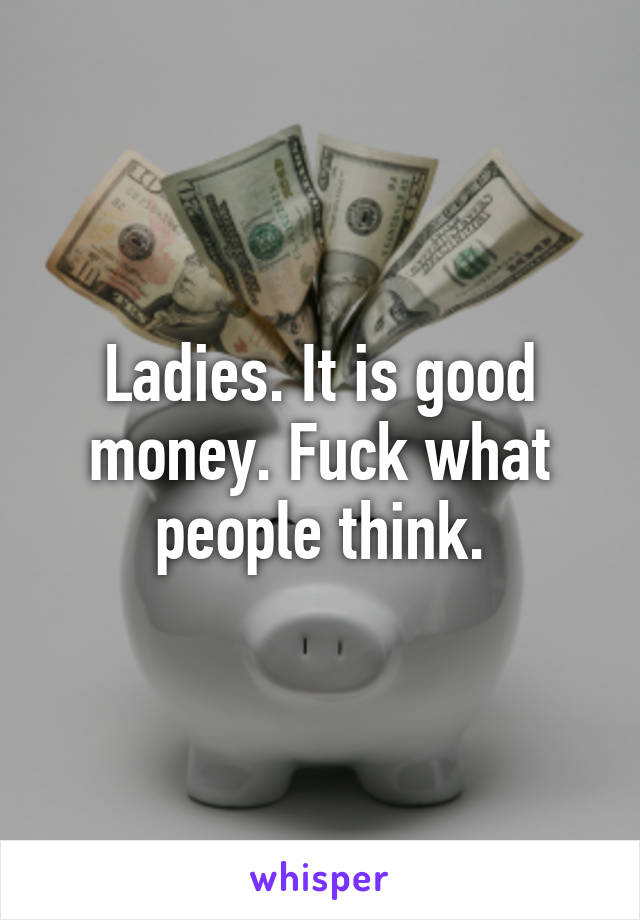 Ladies. It is good money. Fuck what people think.