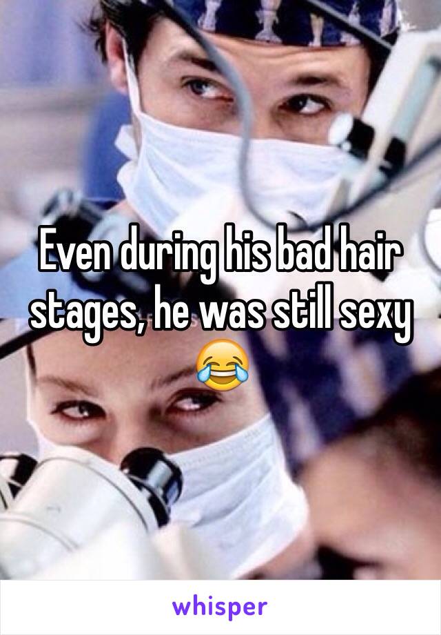 Even during his bad hair stages, he was still sexy 😂