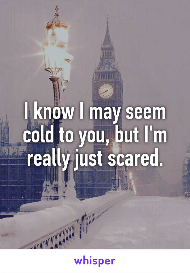 I know I may seem cold to you, but I'm really just scared.