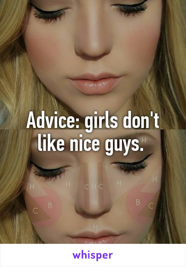 Advice: girls don't like nice guys. 