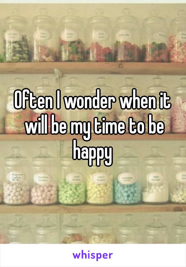 Often I wonder when it will be my time to be happy 