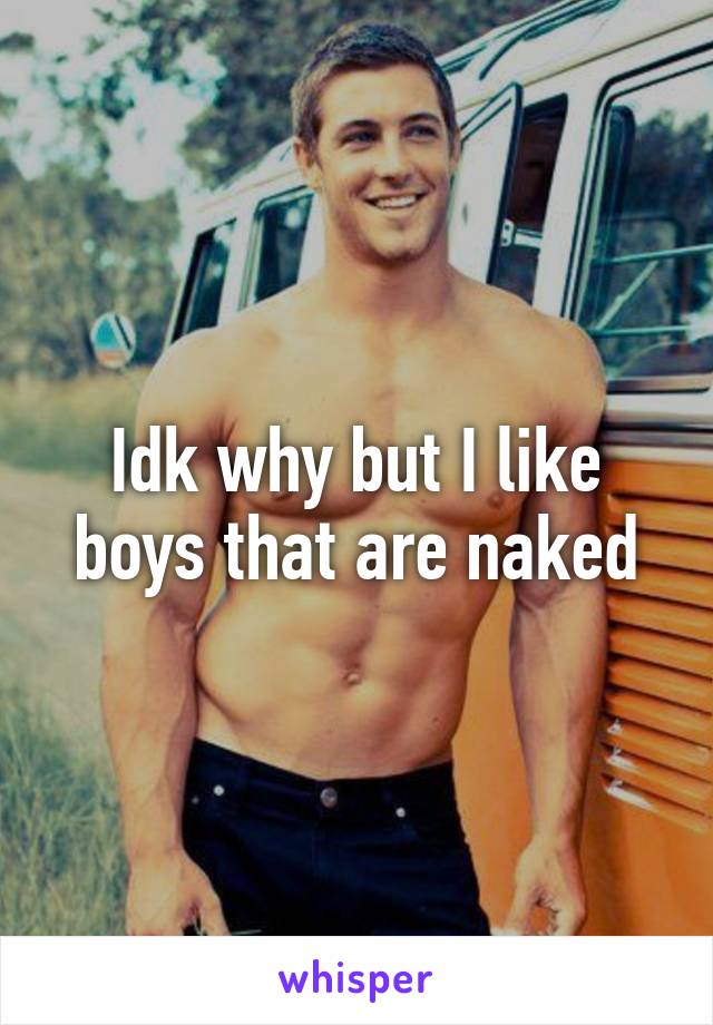 Idk why but I like boys that are naked