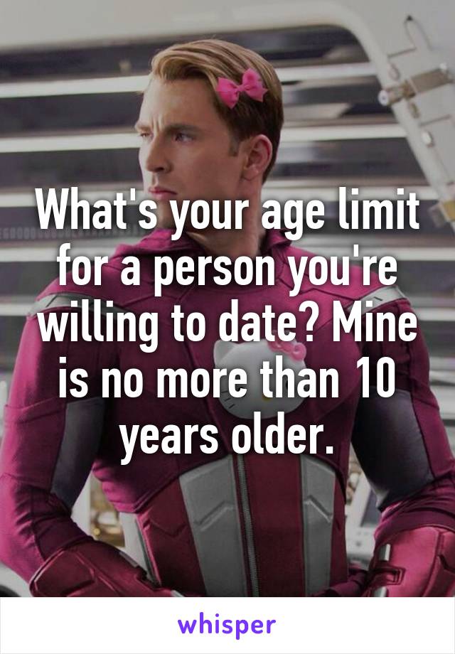 What's your age limit for a person you're willing to date? Mine is no more than 10 years older.