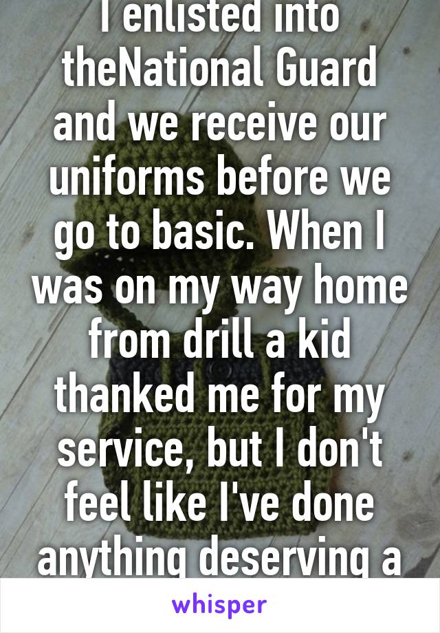 I enlisted into theNational Guard and we receive our uniforms before we go to basic. When I was on my way home from drill a kid thanked me for my service, but I don't feel like I've done anything deserving a thank you yet. 