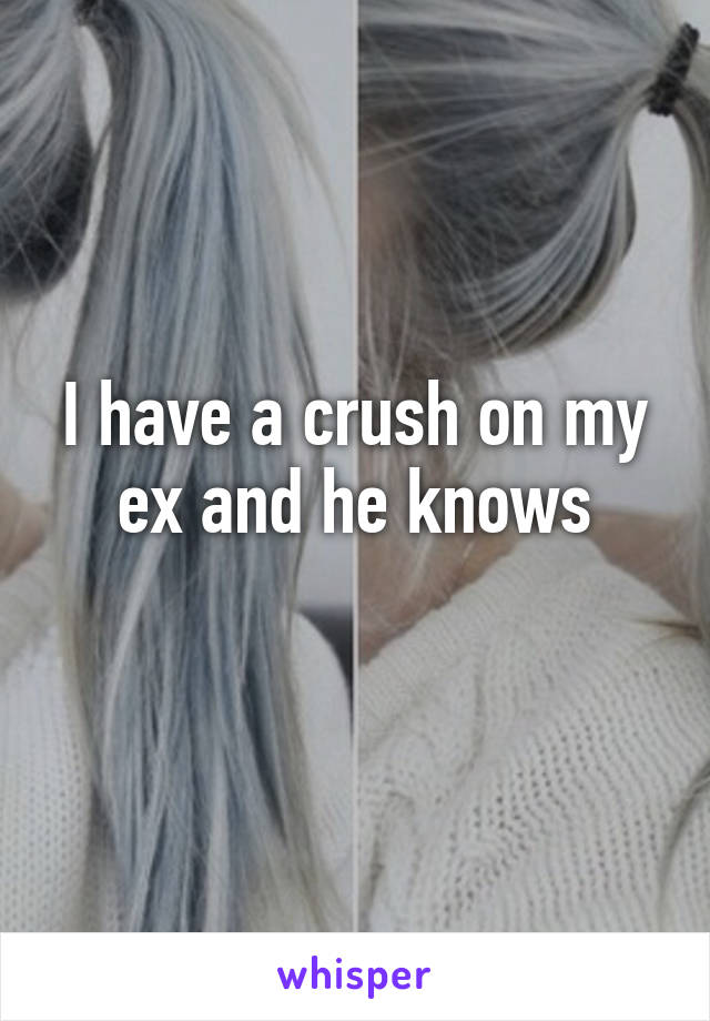 I have a crush on my ex and he knows
