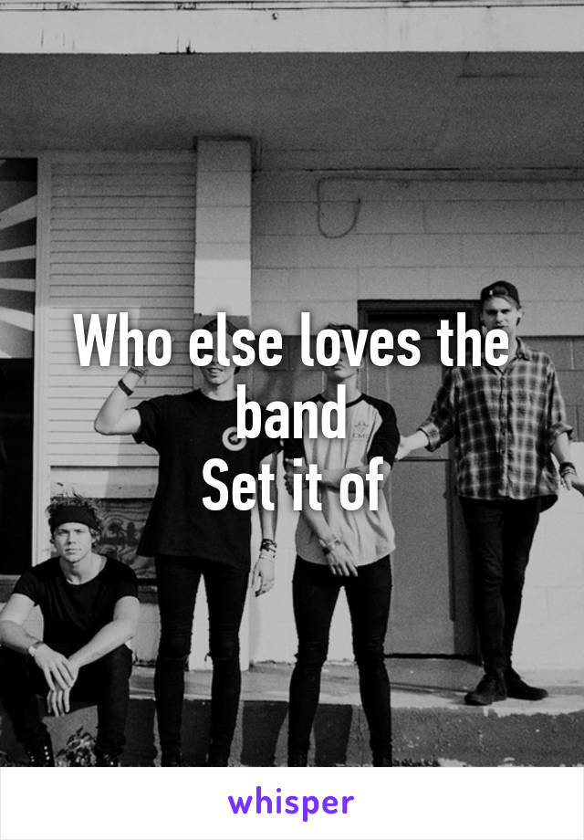 Who else loves the band
Set it of