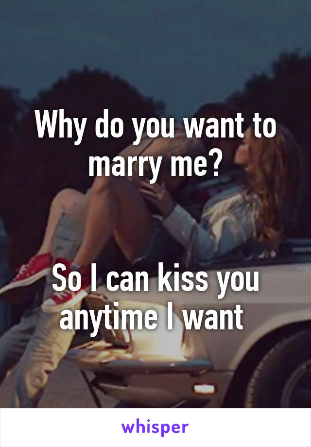 Why do you want to marry me?


So I can kiss you anytime I want 