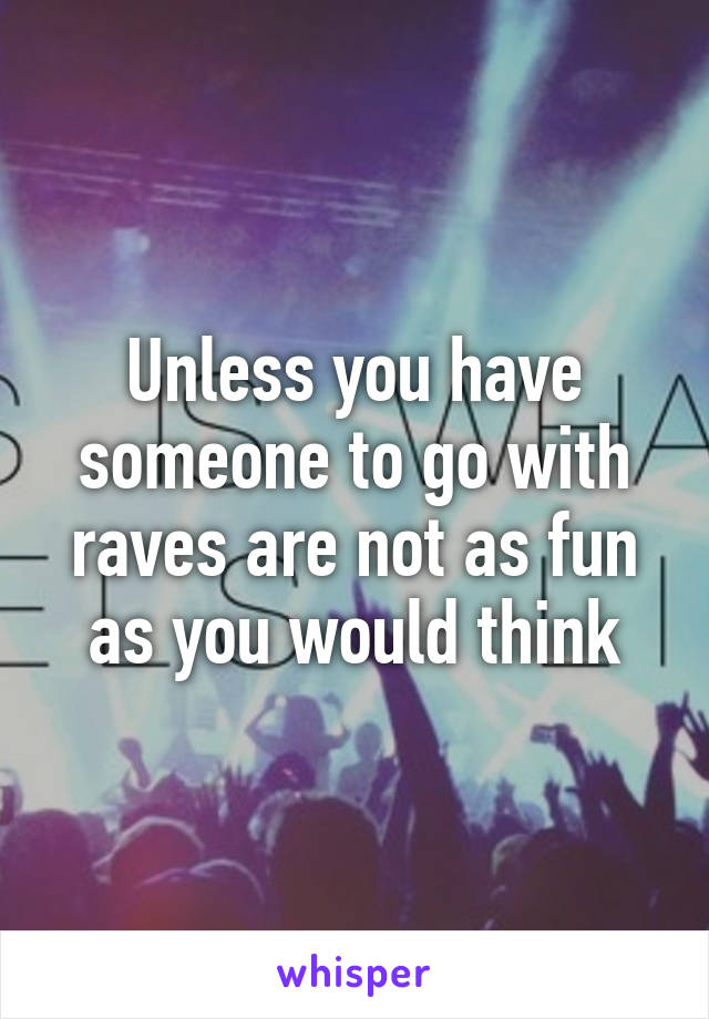 Unless you have someone to go with raves are not as fun as you would think