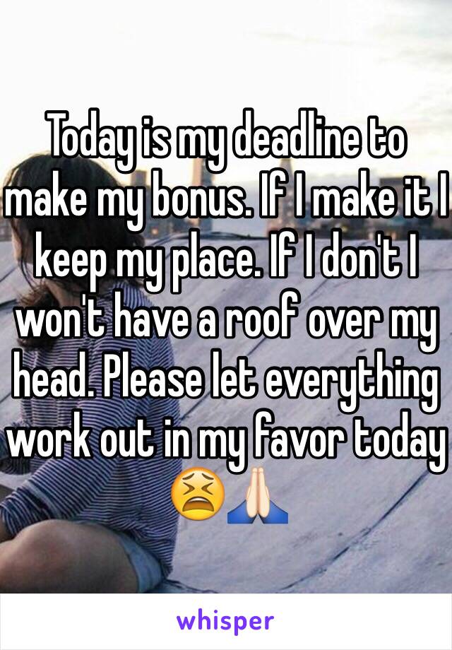 Today is my deadline to make my bonus. If I make it I keep my place. If I don't I won't have a roof over my head. Please let everything work out in my favor today 😫🙏🏻