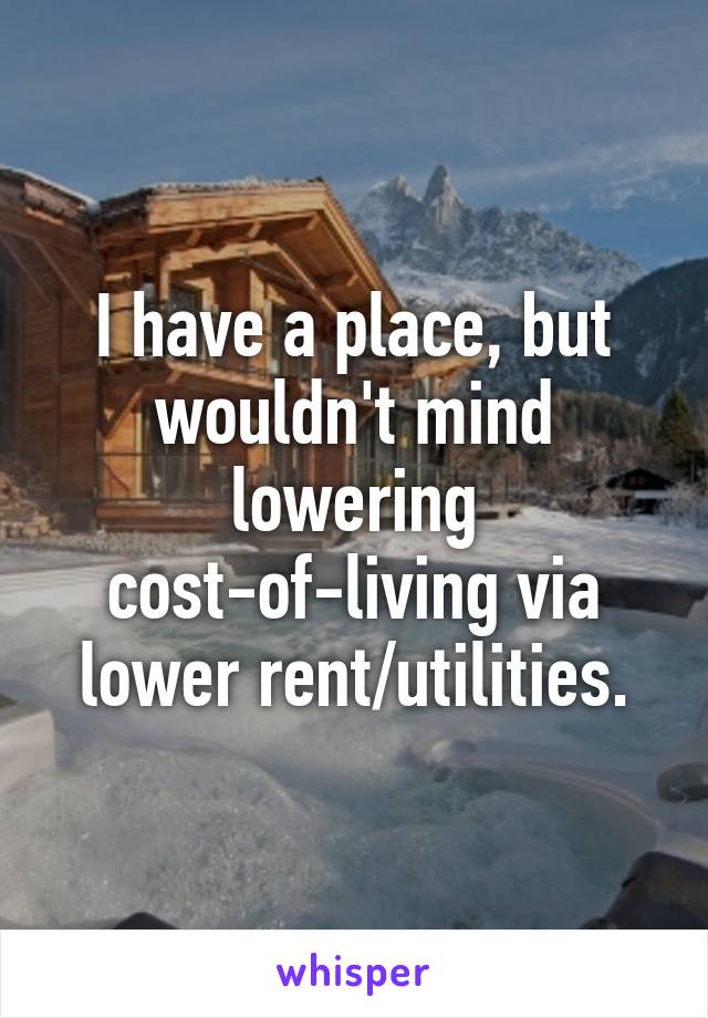 I have a place, but wouldn't mind lowering cost-of-living via lower rent/utilities.