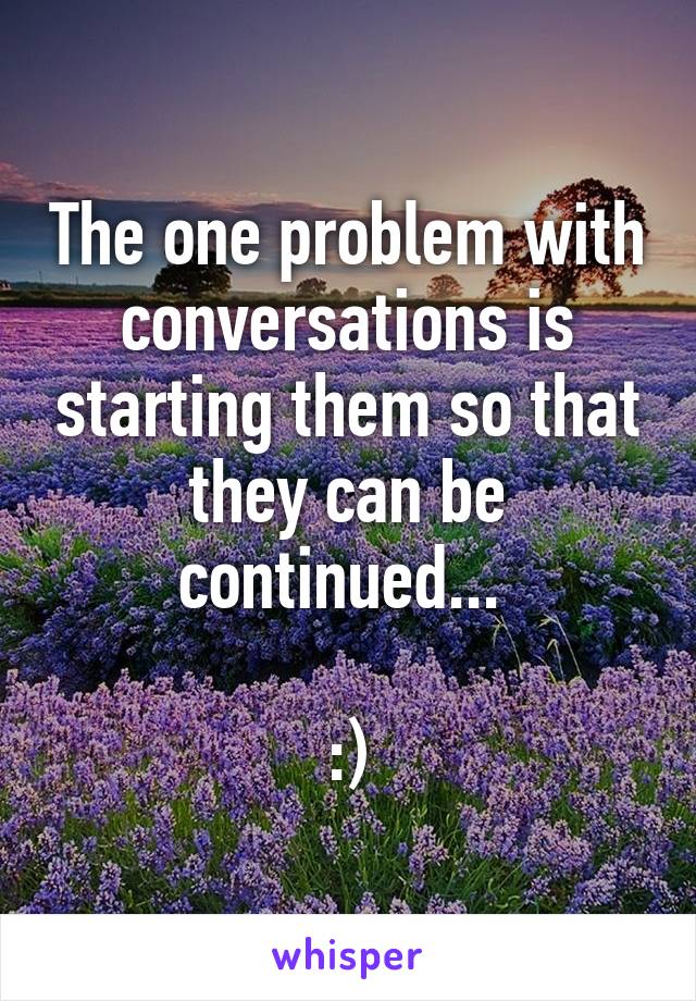 The one problem with conversations is starting them so that they can be continued... 

:)