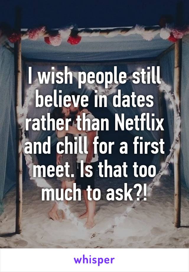 I wish people still believe in dates rather than Netflix and chill for a first meet. Is that too much to ask?!