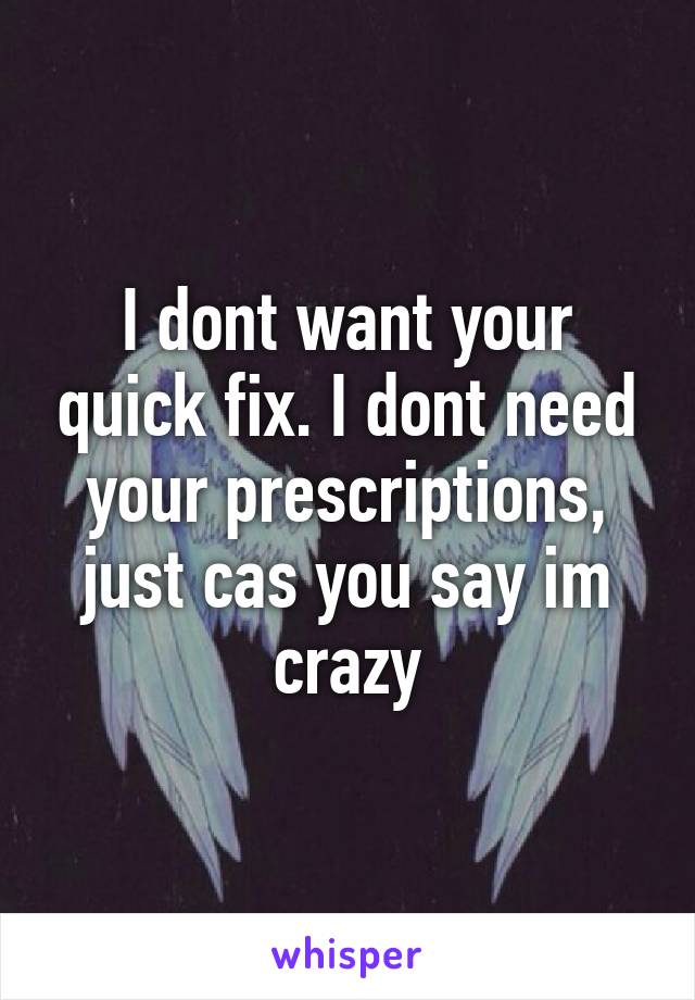 I dont want your quick fix. I dont need your prescriptions, just cas you say im crazy