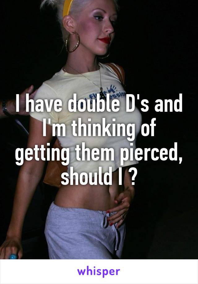 I have double D's and I'm thinking of getting them pierced, should I ?