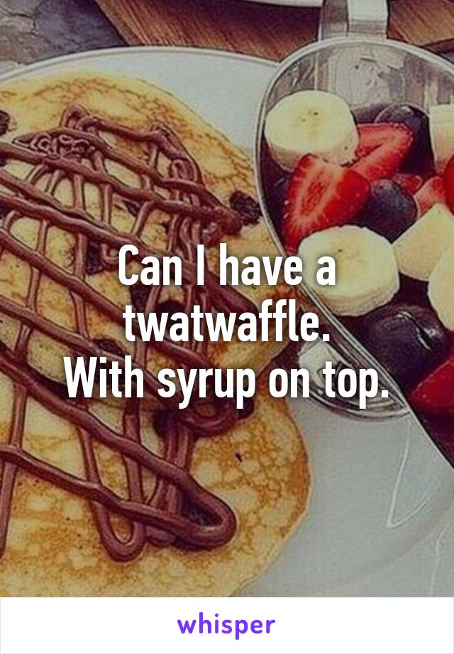Can I have a twatwaffle.
With syrup on top.