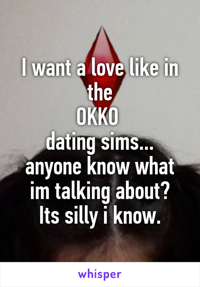 I want a love like in the
OKKO 
dating sims...
anyone know what im talking about?
Its silly i know.