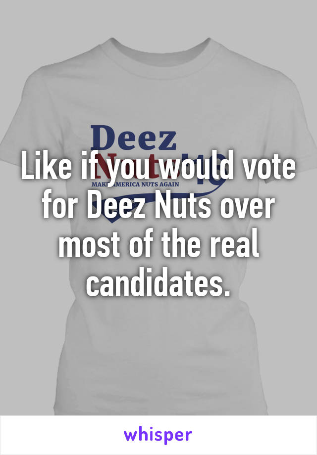 Like if you would vote for Deez Nuts over most of the real candidates.