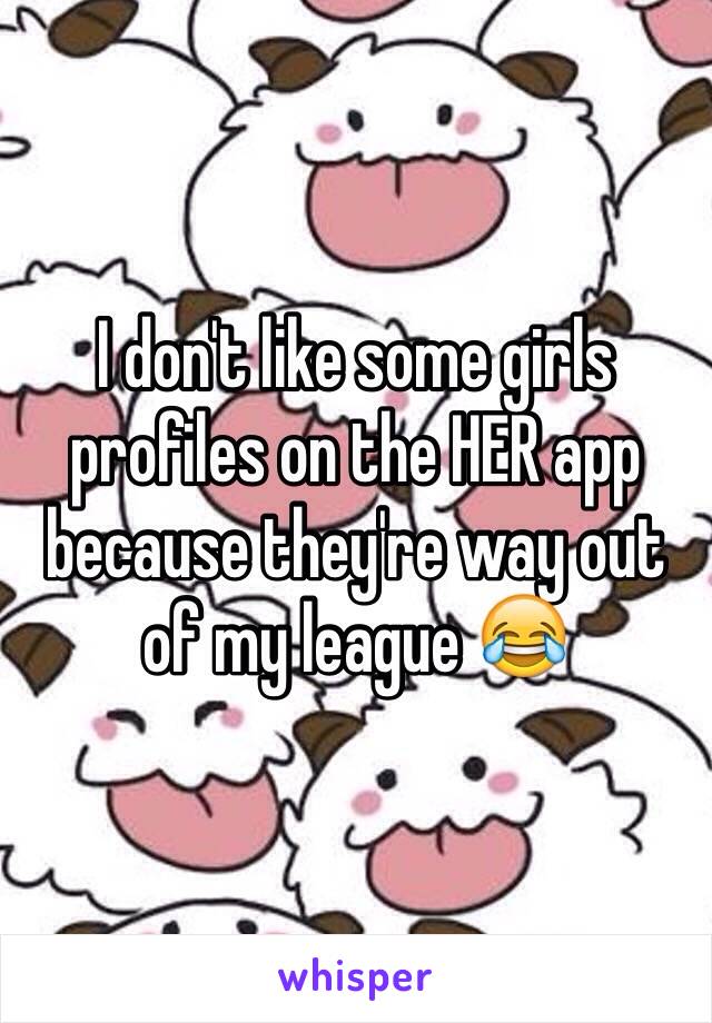 I don't like some girls profiles on the HER app because they're way out of my league 😂