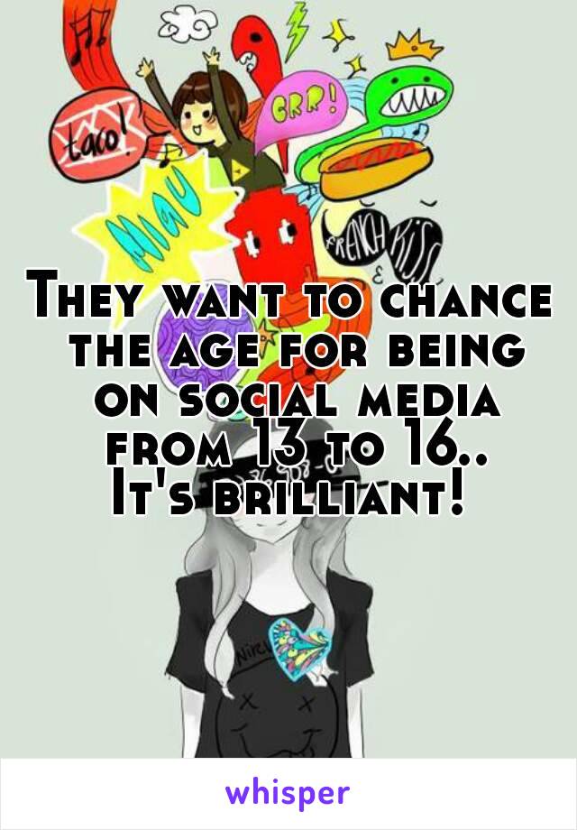 They want to chance the age for being on social media from 13 to 16..
It's brilliant!