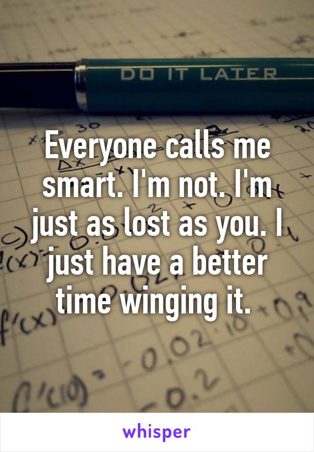 Everyone calls me smart. I'm not. I'm just as lost as you. I just have a better time winging it. 