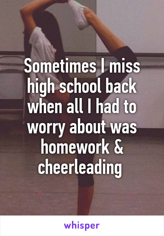 Sometimes I miss high school back when all I had to worry about was homework & cheerleading 