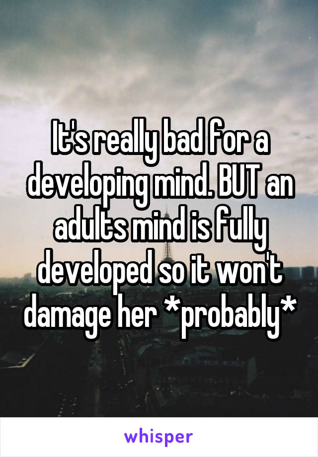 It's really bad for a developing mind. BUT an adults mind is fully developed so it won't damage her *probably*