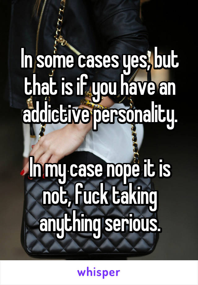 In some cases yes, but that is if you have an addictive personality.

In my case nope it is not, fuck taking anything serious.