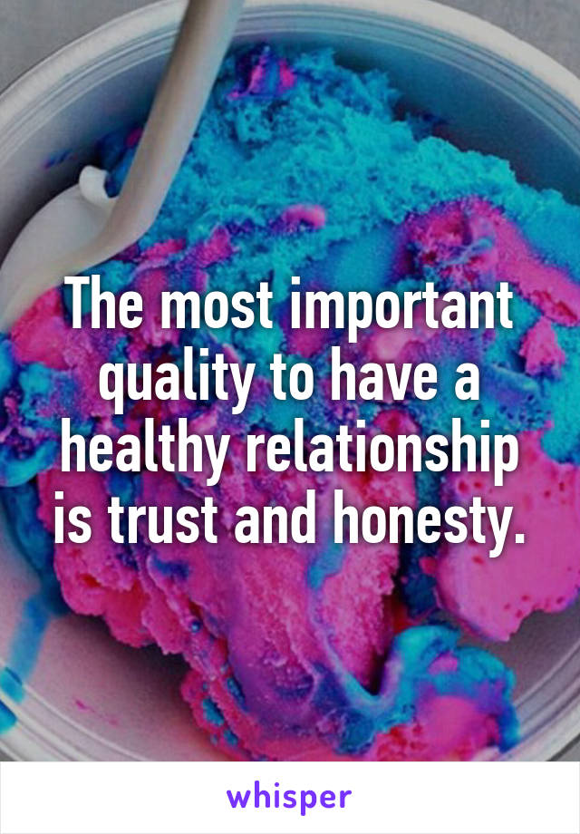 The most important quality to have a healthy relationship is trust and honesty.