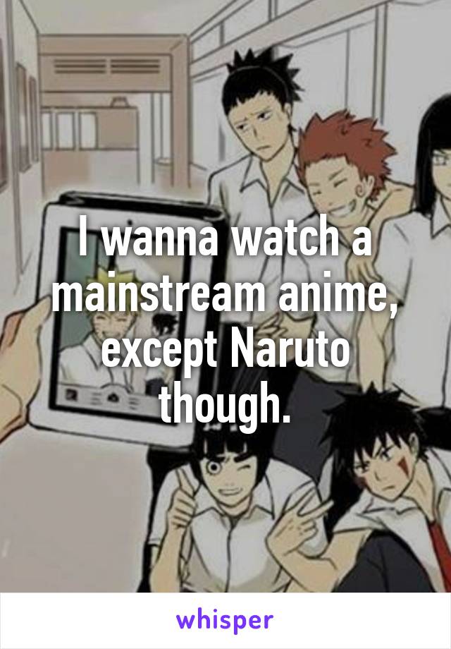 I wanna watch a mainstream anime, except Naruto though.