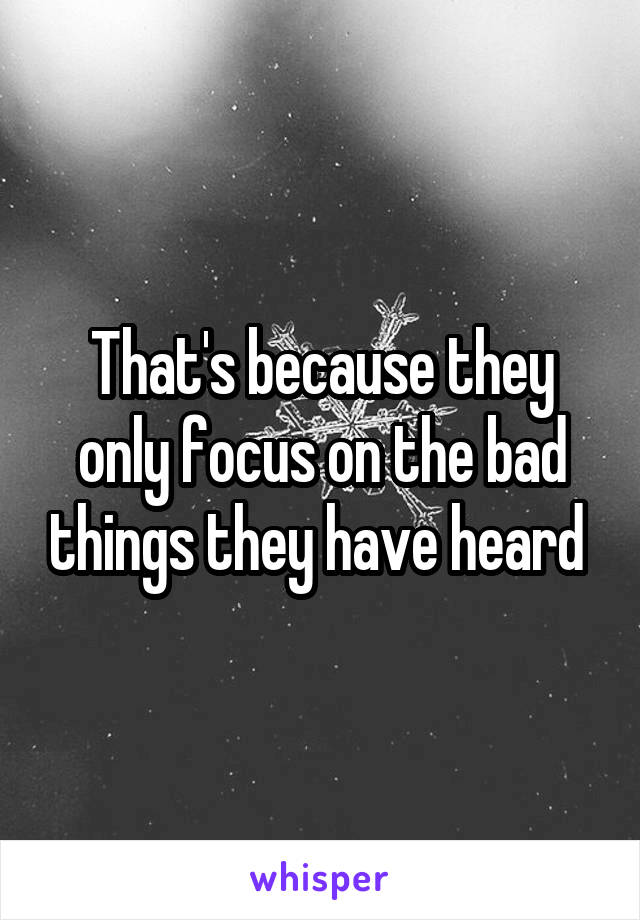 That's because they only focus on the bad things they have heard 