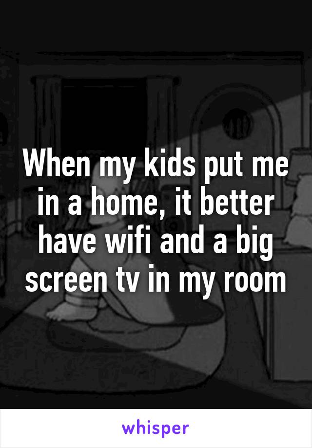 When my kids put me in a home, it better have wifi and a big screen tv in my room