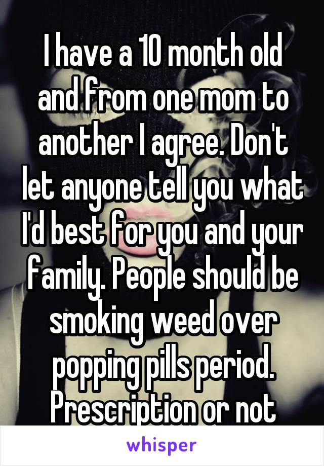 I have a 10 month old and from one mom to another I agree. Don't let anyone tell you what I'd best for you and your family. People should be smoking weed over popping pills period. Prescription or not