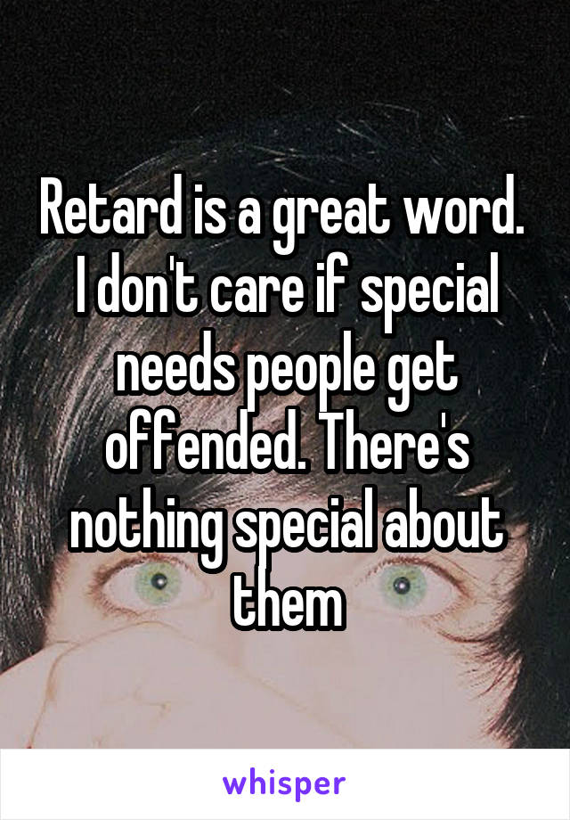 Retard is a great word.  I don't care if special needs people get offended. There's nothing special about them