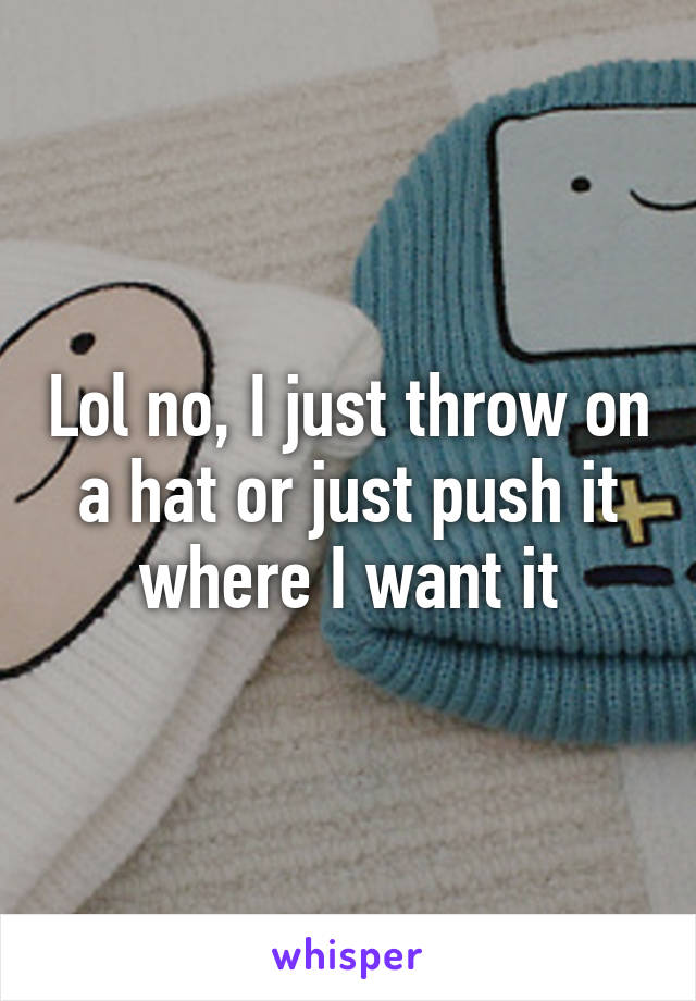 Lol no, I just throw on a hat or just push it where I want it