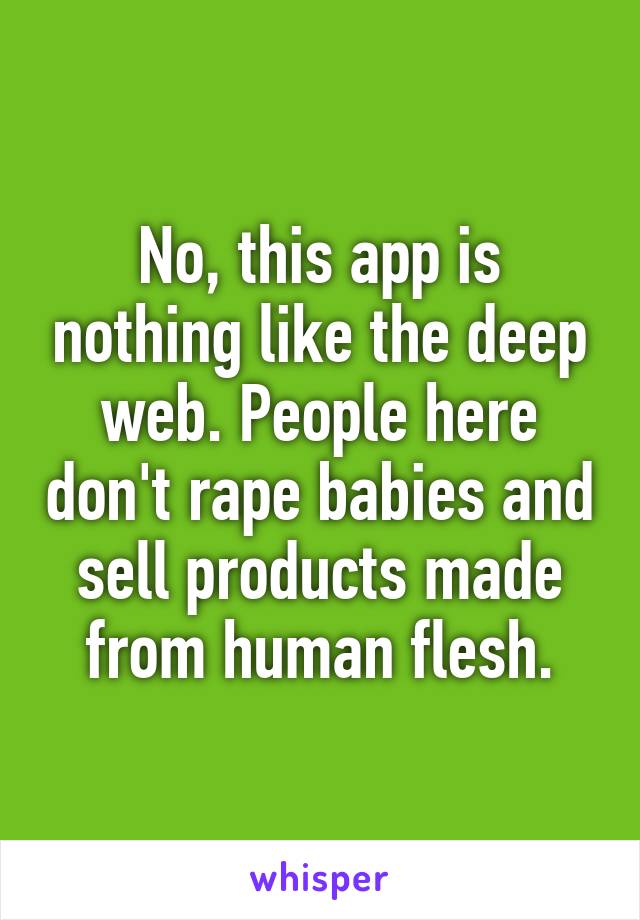 No, this app is nothing like the deep web. People here don't rape babies and sell products made from human flesh.