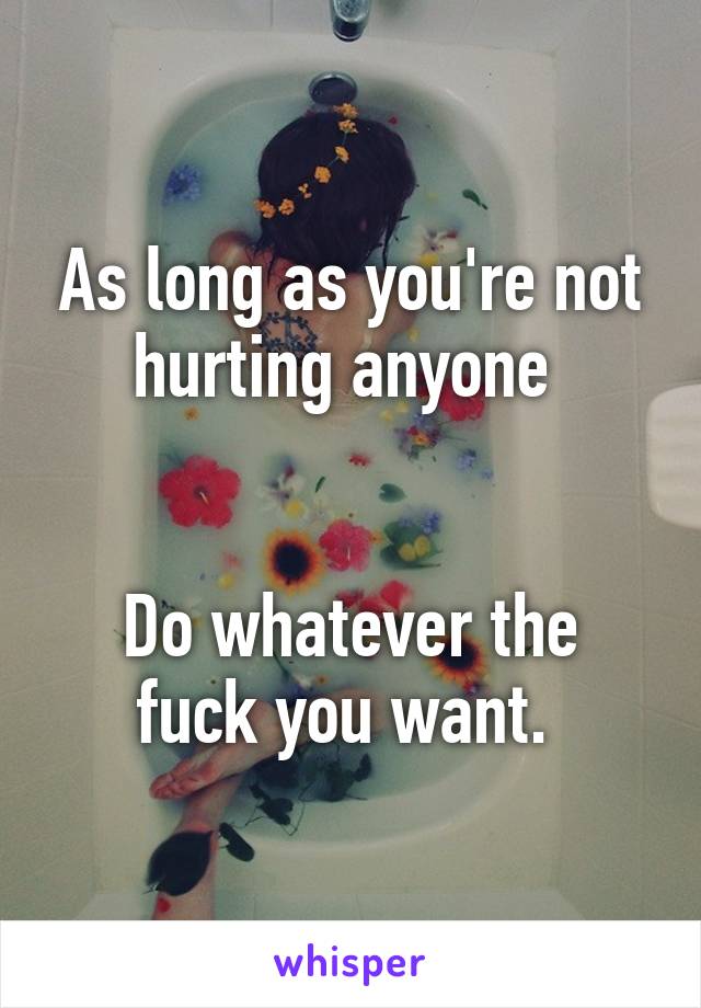 As long as you're not hurting anyone 


Do whatever the fuck you want. 