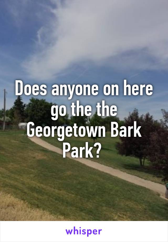 Does anyone on here go the the Georgetown Bark Park? 