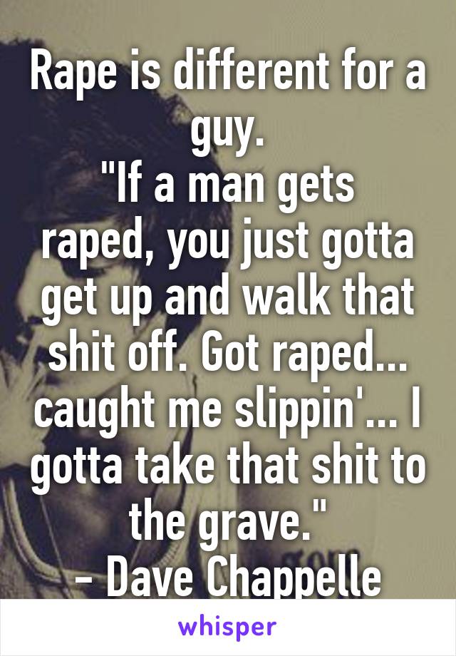 Rape is different for a guy.
"If a man gets raped, you just gotta get up and walk that shit off. Got raped... caught me slippin'... I gotta take that shit to the grave."
- Dave Chappelle