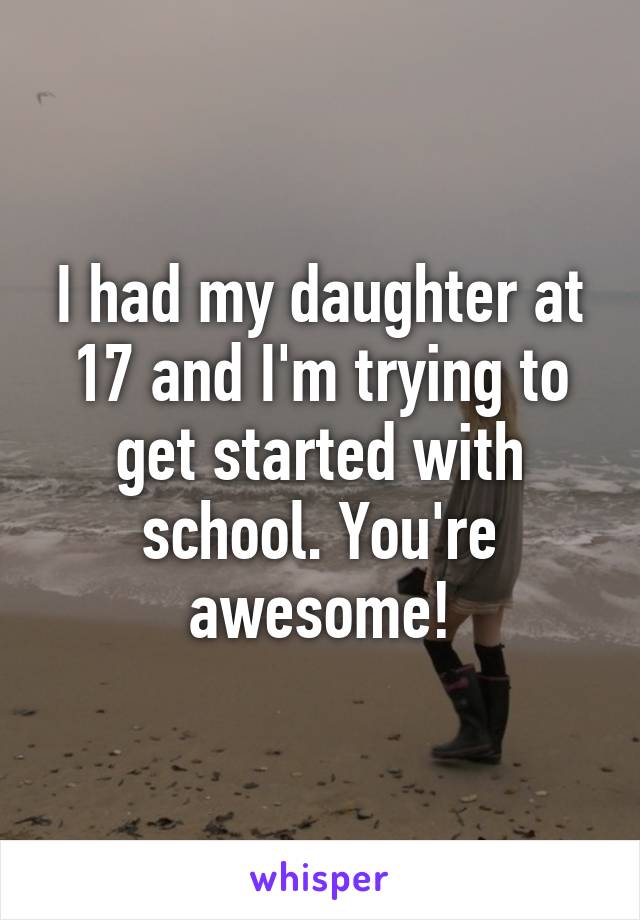 I had my daughter at 17 and I'm trying to get started with school. You're awesome!