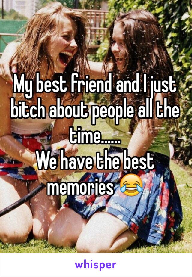 My best friend and I just bitch about people all the time......
We have the best memories 😂