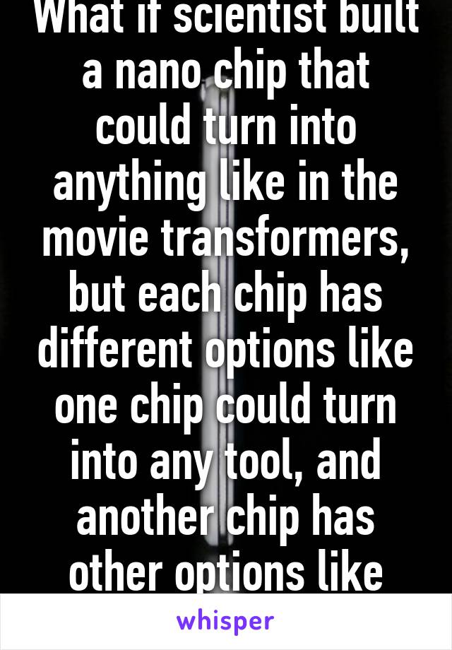 What if scientist built a nano chip that could turn into anything like in the movie transformers, but each chip has different options like one chip could turn into any tool, and another chip has other options like camp gear..etc